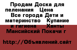 Продам Доска для пеленания › Цена ­ 100 - Все города Дети и материнство » Купание и гигиена   . Ханты-Мансийский,Покачи г.